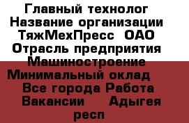 Главный технолог › Название организации ­ ТяжМехПресс, ОАО › Отрасль предприятия ­ Машиностроение › Минимальный оклад ­ 1 - Все города Работа » Вакансии   . Адыгея респ.